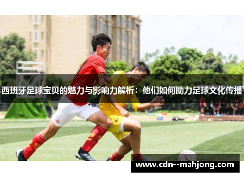 西班牙足球宝贝的魅力与影响力解析：他们如何助力足球文化传播