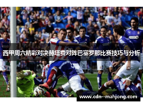 西甲周六精彩对决赫塔费对阵巴塞罗那比赛技巧与分析