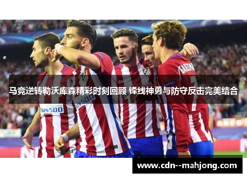 马竞逆转勒沃库森精彩时刻回顾 锋线神勇与防守反击完美结合
