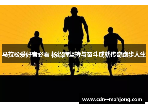 马拉松爱好者必看 杨绍辉坚持与奋斗成就传奇跑步人生