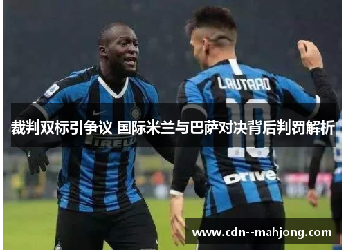裁判双标引争议 国际米兰与巴萨对决背后判罚解析