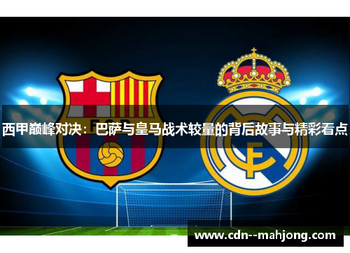 西甲巅峰对决：巴萨与皇马战术较量的背后故事与精彩看点