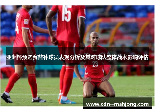 亚洲杯预选赛替补球员表现分析及其对球队整体战术影响评估 亚洲杯预选赛替补球员表现分析及其对球队整体战术影响评估