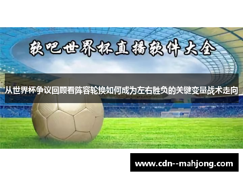 从世界杯争议回顾看阵容轮换如何成为左右胜负的关键变量战术走向 从世界杯争议回顾看阵容轮换如何成为左右胜负的关键变量战术走向