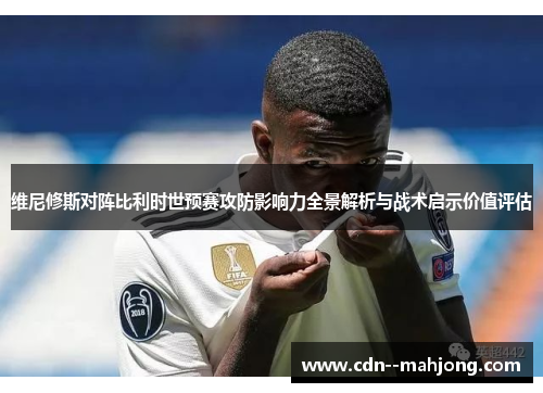 维尼修斯对阵比利时世预赛攻防影响力全景解析与战术启示价值评估 维尼修斯对阵比利时世预赛攻防影响力全景解析与战术启示价值评估
