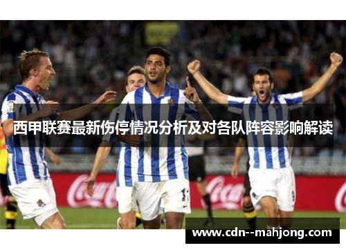 西甲联赛最新伤停情况分析及对各队阵容影响解读