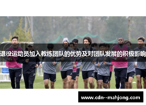 退役运动员加入教练团队的优势及对团队发展的积极影响 退役运动员加入教练团队的优势及对团队发展的积极影响