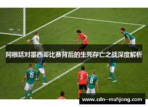 阿根廷对墨西哥比赛背后的生死存亡之战深度解析 阿根廷对墨西哥比赛背后的生死存亡之战深度解析