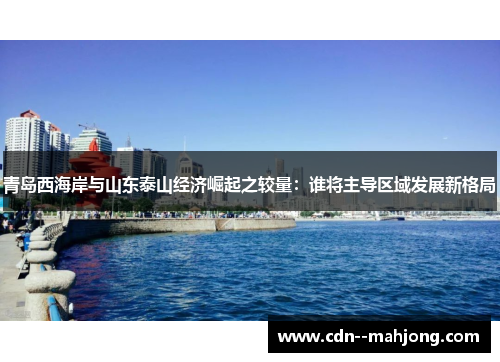 青岛西海岸与山东泰山经济崛起之较量:谁将主导区域发展新格局 青岛西海岸与山东泰山经济崛起之较量:谁将主导区域发展新格局