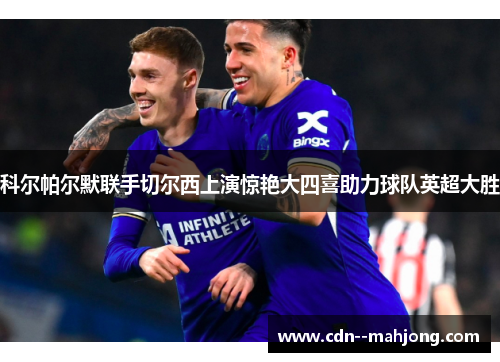 科尔帕尔默联手切尔西上演惊艳大四喜助力球队英超大胜