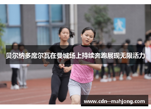 贝尔纳多席尔瓦在曼城场上持续奔跑展现无限活力