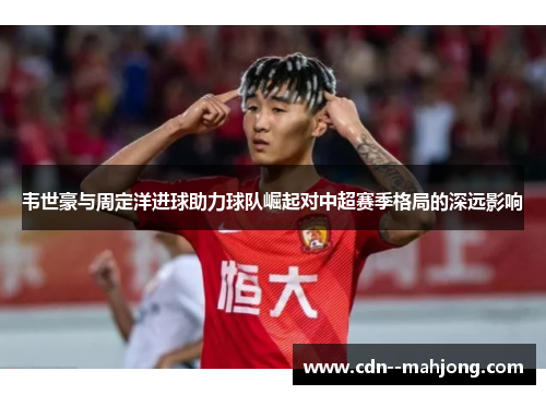 韦世豪与周定洋进球助力球队崛起对中超赛季格局的深远影响